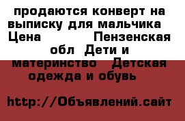 продаются конверт на выписку для мальчика › Цена ­ 1 500 - Пензенская обл. Дети и материнство » Детская одежда и обувь   